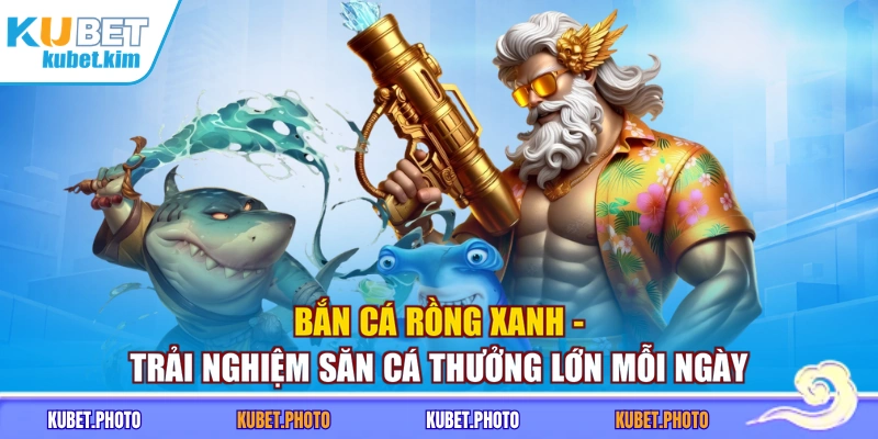 Bắn Cá Rồng Xanh - Trải Nghiệm Săn Cá Thưởng Lớn Mỗi Ngày