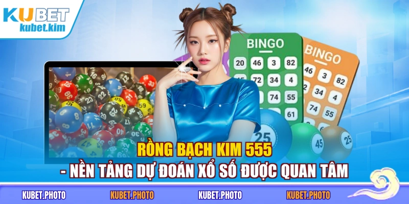 Rồng Bạch Kim 555 - Nền Tảng Dự Đoán Xổ Số Được Quan Tâm